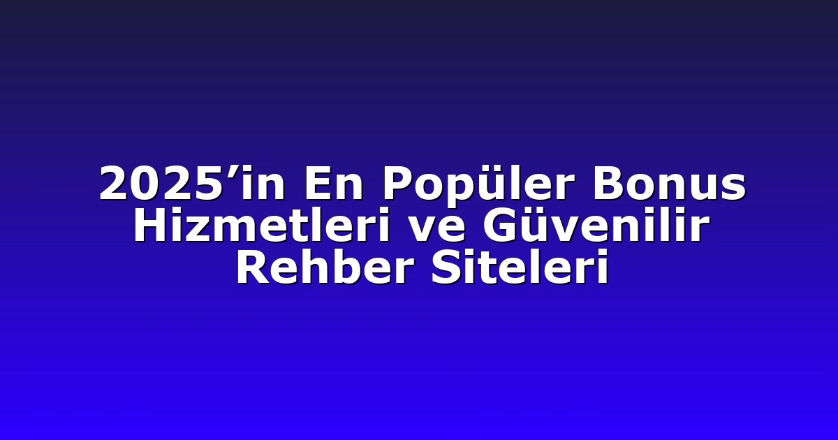2025’in En Popüler Bonus Hizmetleri ve Güvenilir Rehber Siteleri